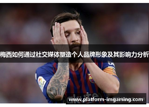梅西如何通过社交媒体塑造个人品牌形象及其影响力分析