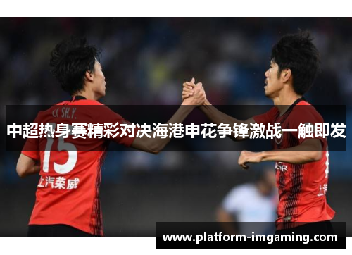中超热身赛精彩对决海港申花争锋激战一触即发